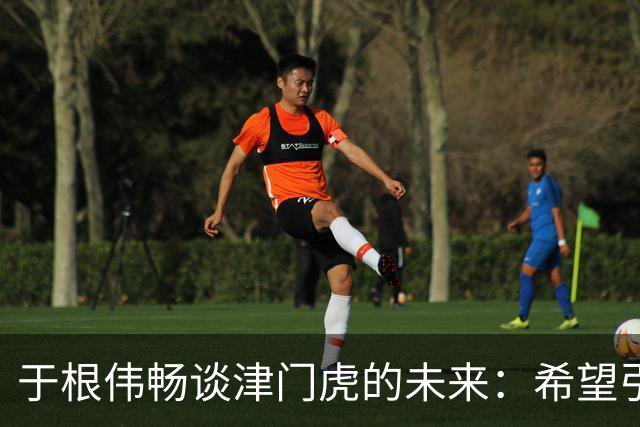 于根伟畅谈津门虎的未来：希望引入世界教头，坚定保级信念