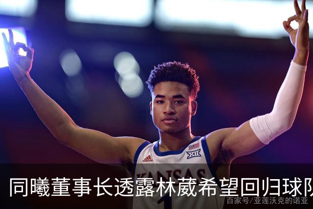 同曦董事长透露林葳希望回归球队 执着追梦的篮球生涯