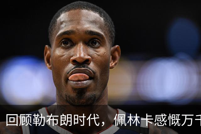 回顾勒布朗时代，佩林卡感慨万千