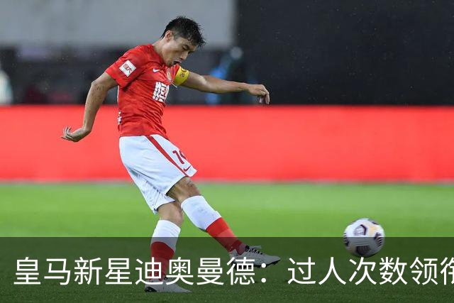 皇马新星迪奥曼德：过人次数领衔欧洲五大联赛