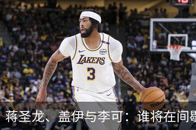 蒋圣龙、盖伊与李可：谁将在间歇期复出，三人能否重返赛场？